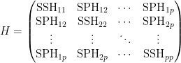  \begin{displaymath}
   H = \begin{pmatrix} 
        \mathrm{SSH}_{11} & \mathrm{SPH}_{12} & \cdots & \mathrm{SPH}_{1p} \\    
        \mathrm{SPH}_{12} & \mathrm{SSH}_{22} & \cdots & \mathrm{SPH}_{2p} \\    
        \vdots & \vdots & \ddots & \vdots \\    
        \mathrm{SPH}_{1p} & \mathrm{SPH}_{2p} & \cdots & \mathrm{SSH}_{pp} \\    
      \end{pmatrix}
  \end{displaymath}